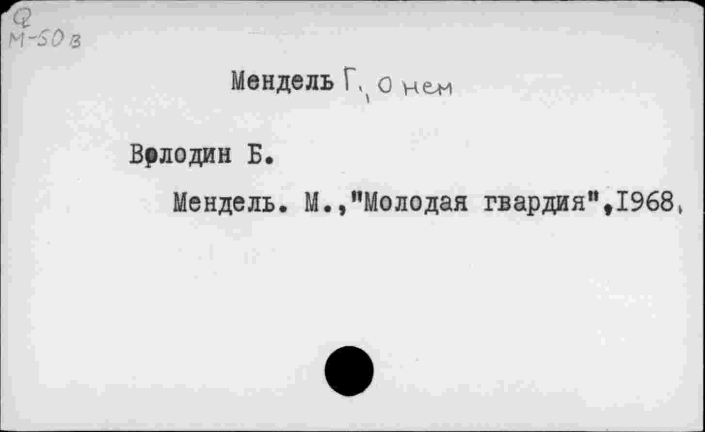 ﻿Мендель Г о Иен
Врлодин Б.
Мендель. М.,"Молодая гвардия", 1968*